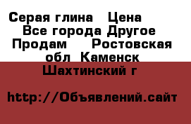 Серая глина › Цена ­ 600 - Все города Другое » Продам   . Ростовская обл.,Каменск-Шахтинский г.